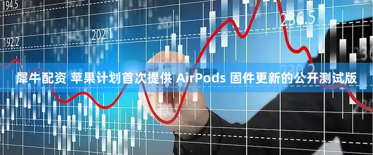 犀牛配资 苹果计划首次提供 AirPods 固件更新的公开测试版