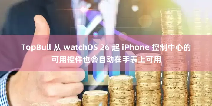 TopBull 从 watchOS 26 起 iPhone 控制中心的可用控件也会自动在手表上可用