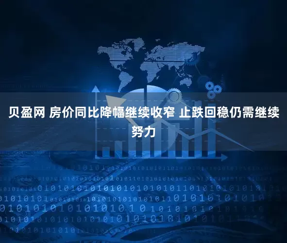 贝盈网 房价同比降幅继续收窄 止跌回稳仍需继续努力