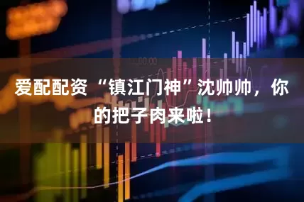 爱配配资 “镇江门神”沈帅帅，你的把子肉来啦！
