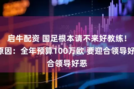 启牛配资 国足根本请不来好教练！2原因：全年预算100万欧 要迎合领导好恶