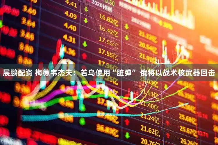 展鵬配资 梅德韦杰夫：若乌使用“脏弹” 俄将以战术核武器回击