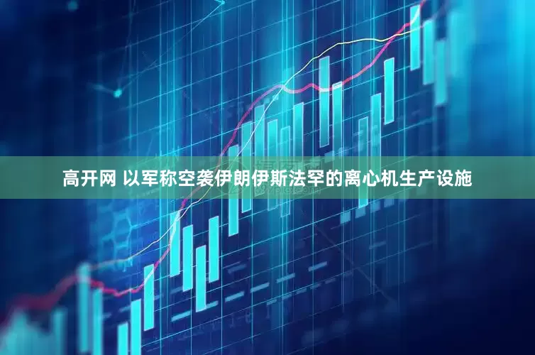 高开网 以军称空袭伊朗伊斯法罕的离心机生产设施