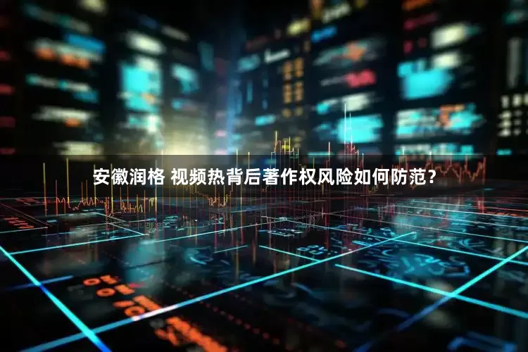 安徽润格 视频热背后著作权风险如何防范？