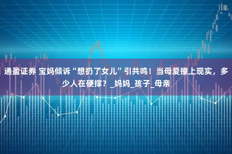 通盈证券 宝妈倾诉“想扔了女儿”引共鸣！当母爱撞上现实，多少人在硬撑？_妈妈_孩子_母亲