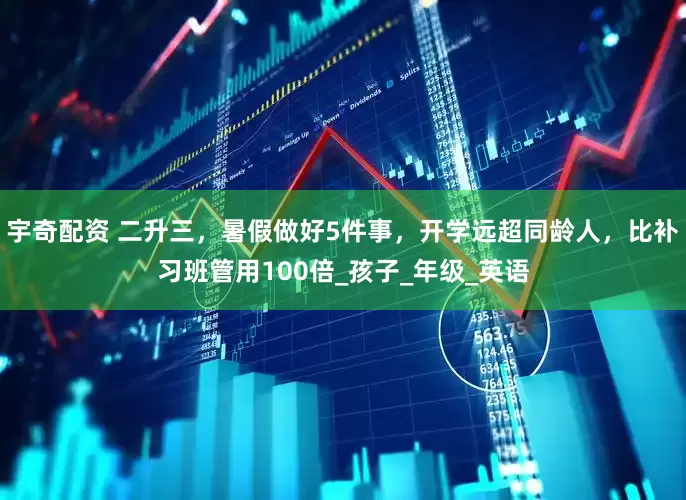 宇奇配资 二升三，暑假做好5件事，开学远超同龄人，比补习班管用100倍_孩子_年级_英语