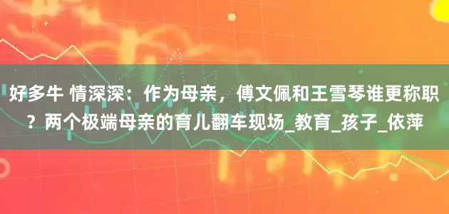 好多牛 情深深：作为母亲，傅文佩和王雪琴谁更称职？两个极端母亲的育儿翻车现场_教育_孩子_依萍