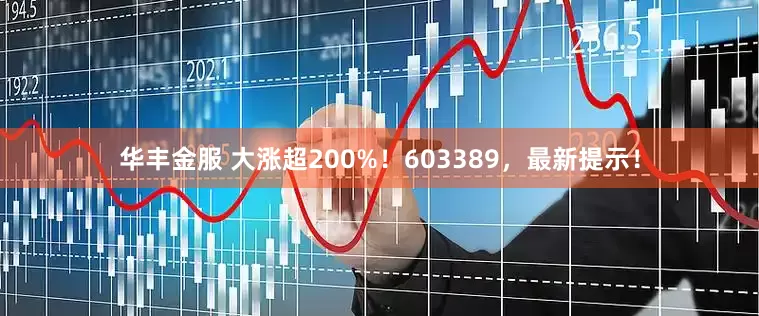 华丰金服 大涨超200%！603389，最新提示！