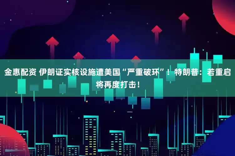 金惠配资 伊朗证实核设施遭美国“严重破环”！特朗普：若重启将再度打击！