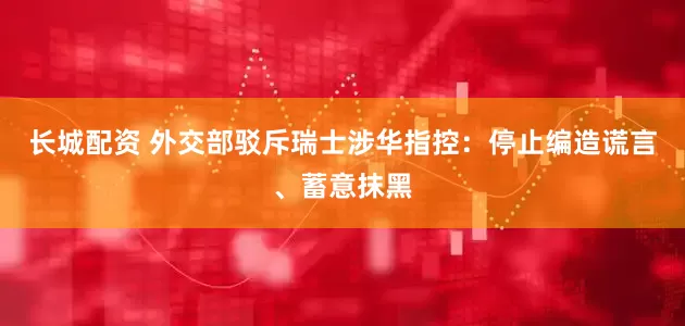 长城配资 外交部驳斥瑞士涉华指控：停止编造谎言、蓄意抹黑