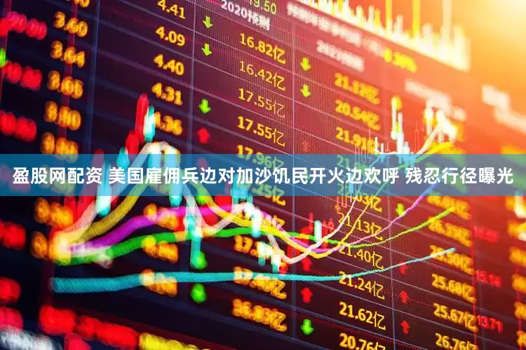 盈股网配资 美国雇佣兵边对加沙饥民开火边欢呼 残忍行径曝光