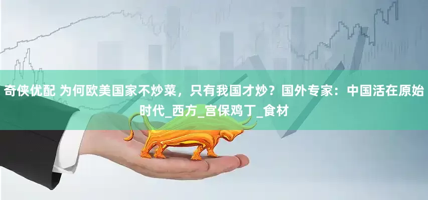 奇侠优配 为何欧美国家不炒菜，只有我国才炒？国外专家：中国活在原始时代_西方_宫保鸡丁_食材