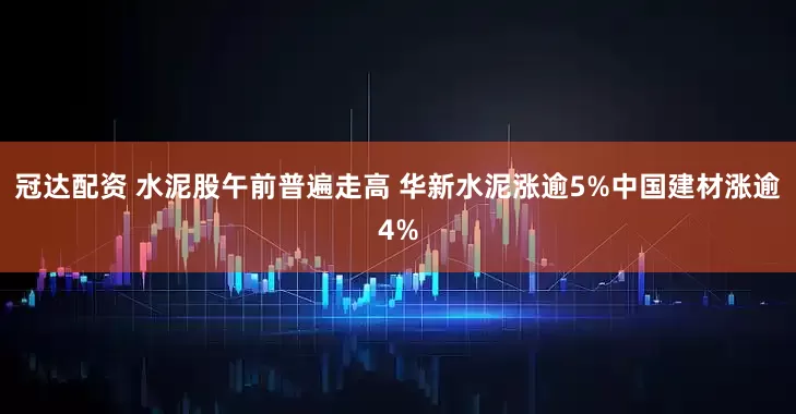 冠达配资 水泥股午前普遍走高 华新水泥涨逾5%中国建材涨逾4%