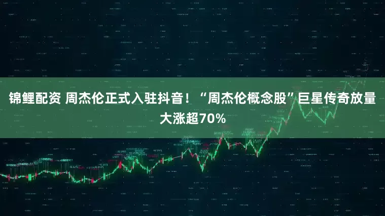 锦鲤配资 周杰伦正式入驻抖音！“周杰伦概念股”巨星传奇放量大涨超70%
