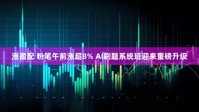 涨盈配 粉笔午前涨超8% AI刷题系统班迎来重磅升级
