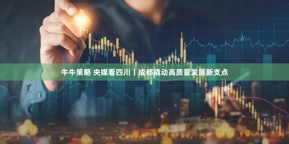 牛牛策略 央媒看四川丨成都撬动高质量发展新支点