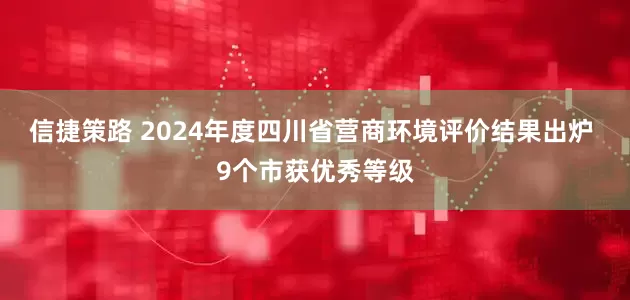 信捷策路 2024年度四川省营商环境评价结果出炉 9个市获优秀等级