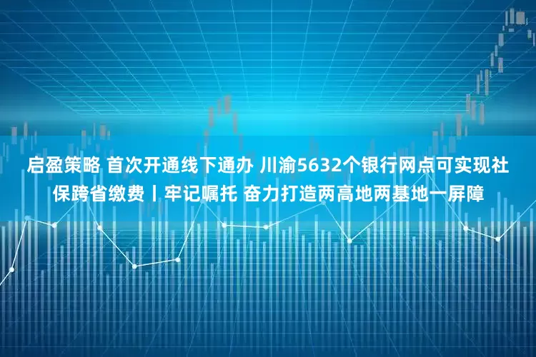 启盈策略 首次开通线下通办 川渝5632个银行网点可实现社保跨省缴费丨牢记嘱托 奋力打造两高地两基地一屏障