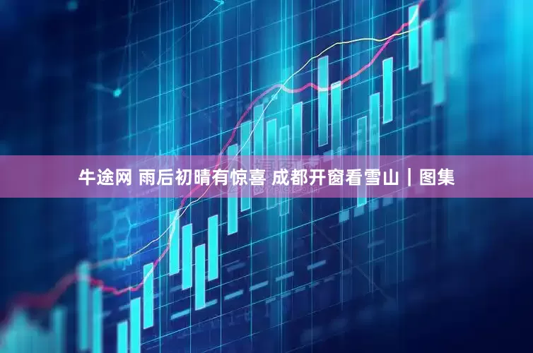 牛途网 雨后初晴有惊喜 成都开窗看雪山｜图集