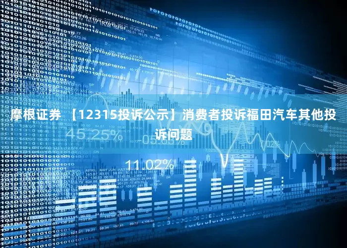 摩根证券 【12315投诉公示】消费者投诉福田汽车其他投诉问题
