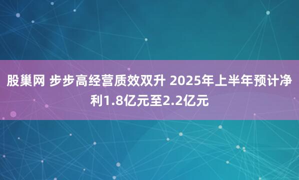 股巢网 步步高经营质效双升 2025年上半年预计净利1.8亿元至2.2亿元