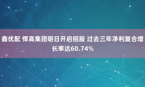 鑫优配 悍高集团明日开启招股 过去三年净利复合增长率达60.74%