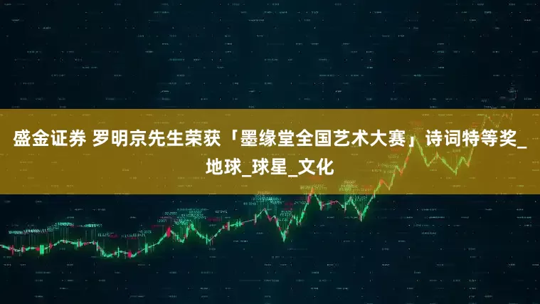盛金证券 罗明京先生荣获「墨缘堂全国艺术大赛」诗词特等奖_地球_球星_文化