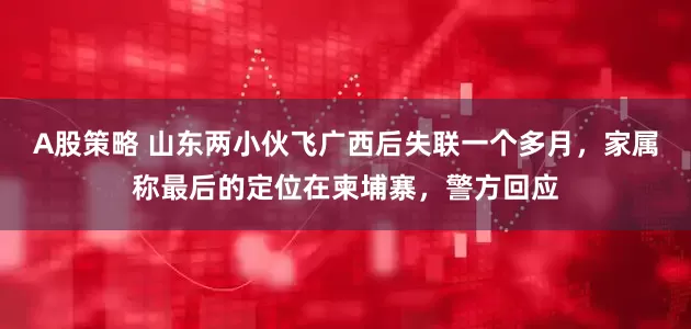 A股策略 山东两小伙飞广西后失联一个多月，家属称最后的定位在柬埔寨，警方回应