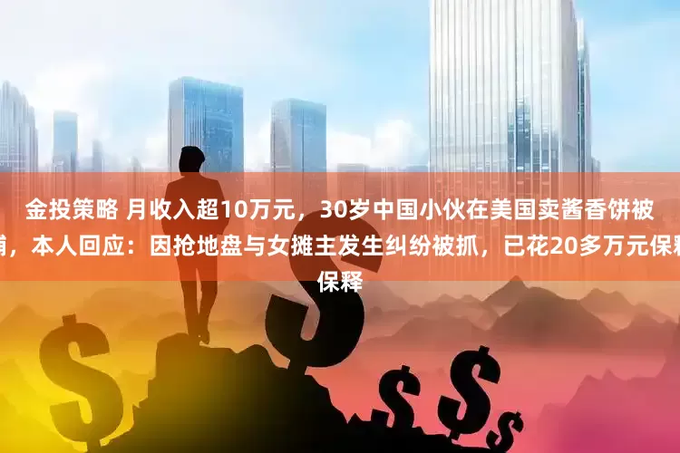 金投策略 月收入超10万元，30岁中国小伙在美国卖酱香饼被捕，本人回应：因抢地盘与女摊主发生纠纷被抓，已花20多万元保释