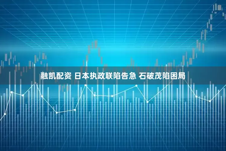融凯配资 日本执政联陷告急 石破茂陷困局