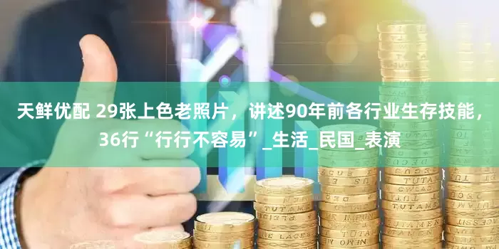 天鲜优配 29张上色老照片，讲述90年前各行业生存技能，36行“行行不容易”_生活_民国_表演