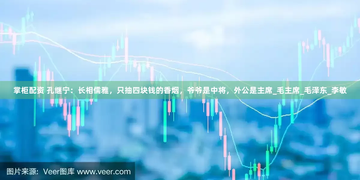 掌柜配资 孔继宁：长相儒雅，只抽四块钱的香烟，爷爷是中将，外公是主席_毛主席_毛泽东_李敏