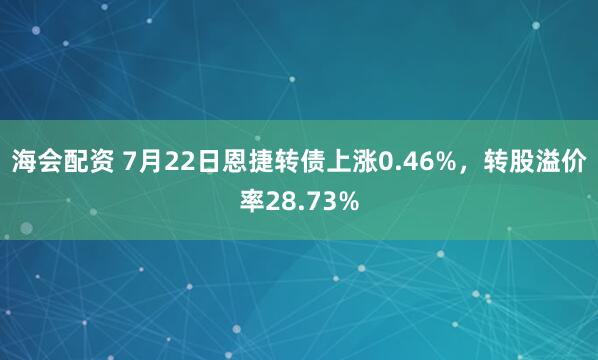 海会配资 7月22日恩捷转债上涨0.46%，转股溢价率28.73%