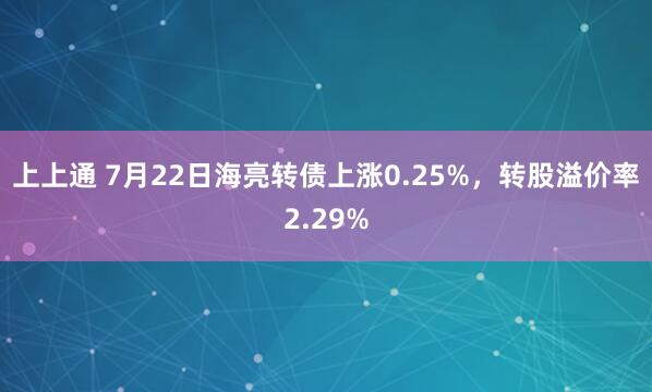 上上通 7月22日海亮转债上涨0.25%，转股溢价率2.29%
