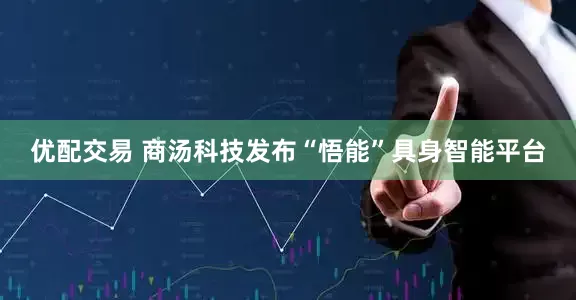 优配交易 商汤科技发布“悟能”具身智能平台