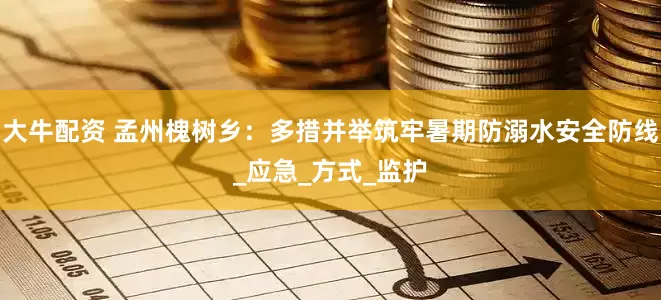 大牛配资 孟州槐树乡：多措并举筑牢暑期防溺水安全防线_应急_方式_监护