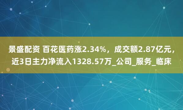 景盛配资 百花医药涨2.34%，成交额2.87亿元，近3日主力净流入1328.57万_公司_服务_临床