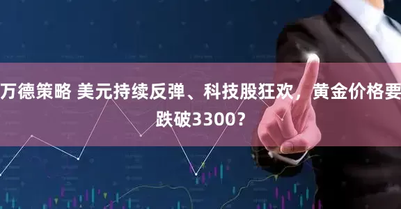万德策略 美元持续反弹、科技股狂欢，黄金价格要跌破3300？
