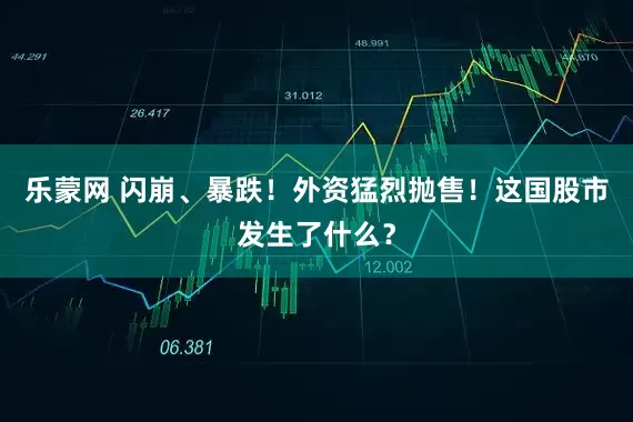 乐蒙网 闪崩、暴跌！外资猛烈抛售！这国股市发生了什么？