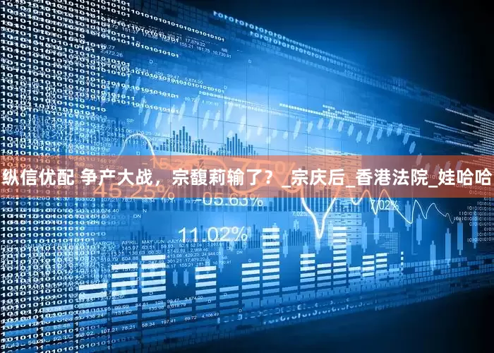 纵信优配 争产大战，宗馥莉输了？_宗庆后_香港法院_娃哈哈