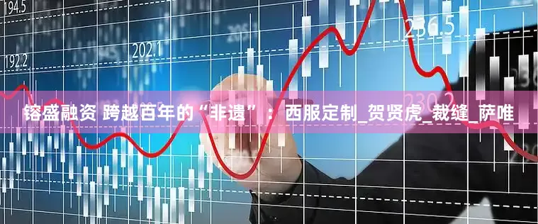 镕盛融资 跨越百年的“非遗” ：西服定制_贺贤虎_裁缝_萨唯