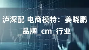 泸深配 电商模特：姜晓鹏_品牌_cm_行业