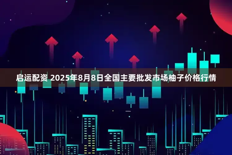 启运配资 2025年8月8日全国主要批发市场柚子价格行情