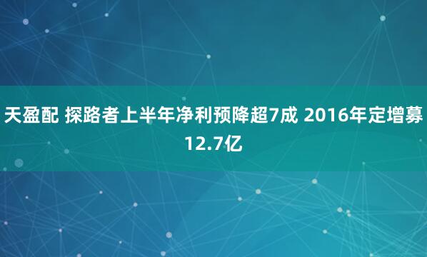 天盈配 探路者上半年净利预降超7成 2016年定增募12.7亿