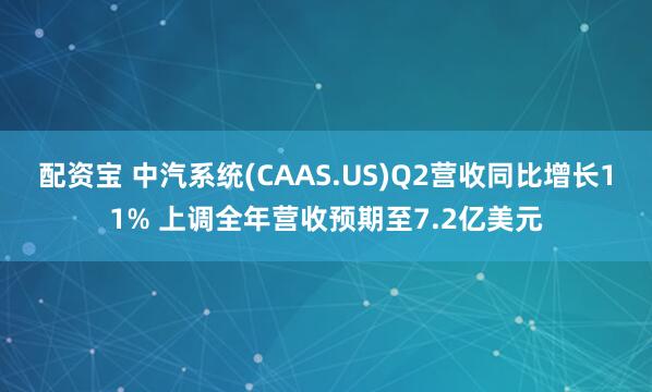 配资宝 中汽系统(CAAS.US)Q2营收同比增长11% 上调全年营收预期至7.2亿美元