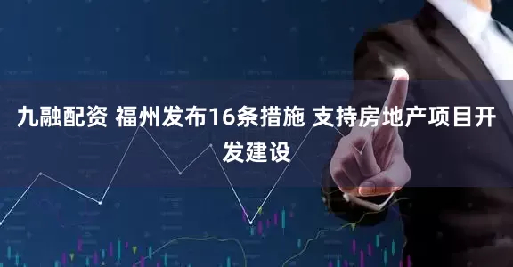 九融配资 福州发布16条措施 支持房地产项目开发建设