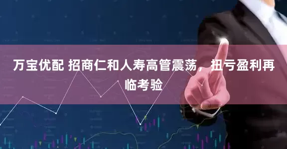 万宝优配 招商仁和人寿高管震荡，扭亏盈利再临考验