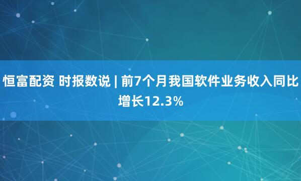 恒富配资 时报数说 | 前7个月我国软件业务收入同比增长12.3%
