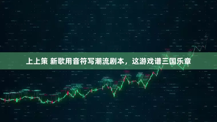 上上策 新歌用音符写潮流剧本，这游戏谱三国乐章