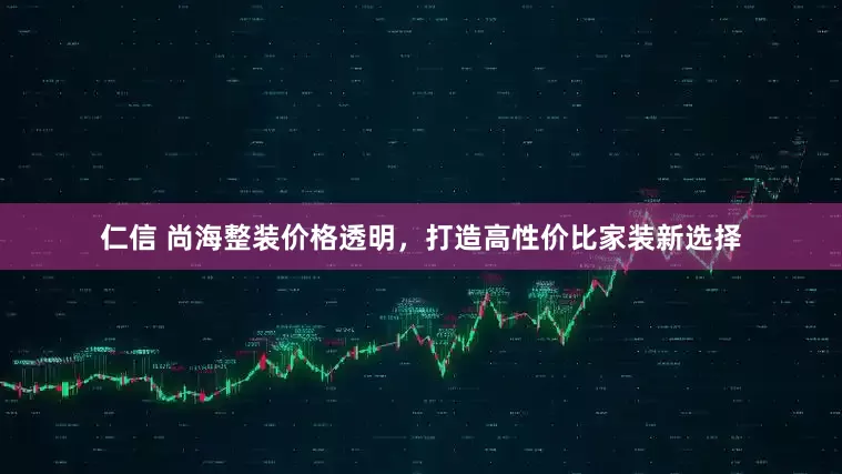 仁信 尚海整装价格透明,打造高性价比家装新选择